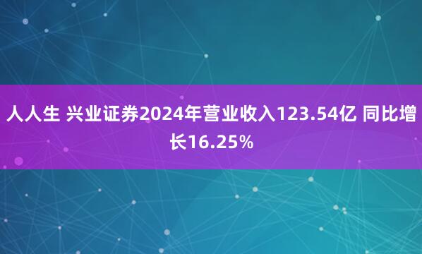 人人生 兴业证券2024年营业收入123.54亿 同比增长16.25%