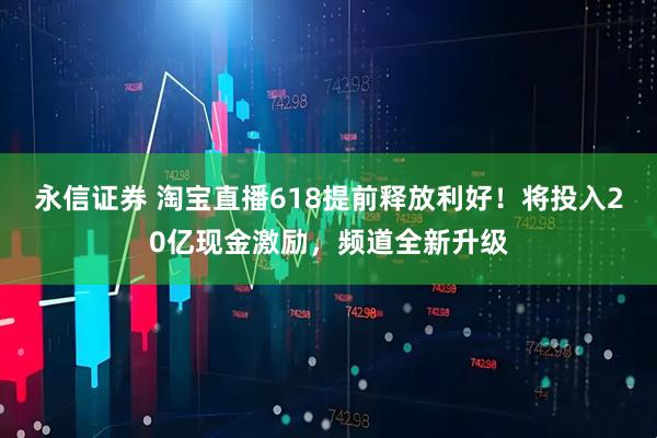 永信证券 淘宝直播618提前释放利好！将投入20亿现金激励，频道全新升级