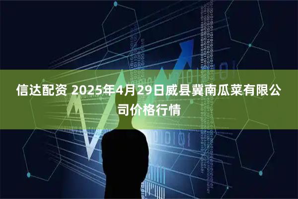 信达配资 2025年4月29日威县冀南瓜菜有限公司价格行情