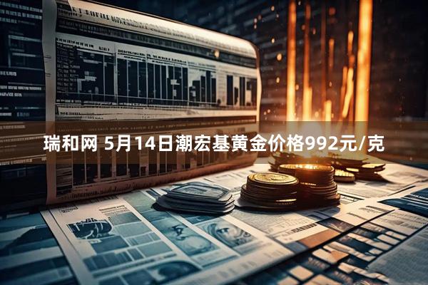 瑞和网 5月14日潮宏基黄金价格992元/克