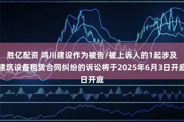 胜亿配资 鸿川建设作为被告/被上诉人的1起涉及建筑设备租赁合同纠纷的诉讼将于2025年6月3日开庭