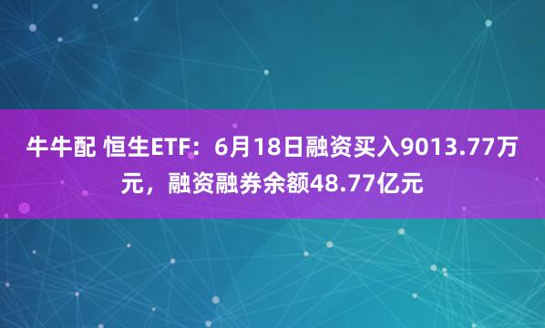 牛牛配 恒生ETF：6月18日融资买入9013.77万元，融资融券余额48.77亿元