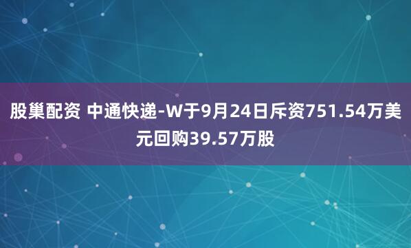 股巢配资 中通快递-W于9月24日斥资751.54万美元回购39.57万股
