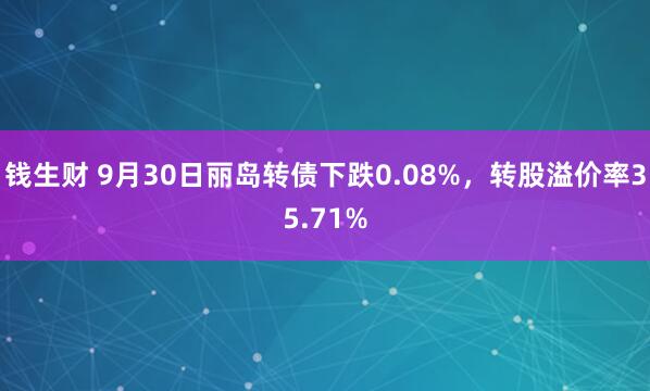 钱生财 9月30日丽岛转债下跌0.08%，转股溢价率35.71%