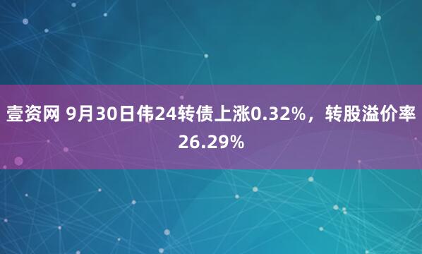 壹资网 9月30日伟24转债上涨0.32%，转股溢价率26.29%