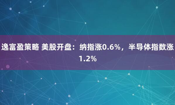 逸富盈策略 美股开盘：纳指涨0.6%，半导体指数涨1.2%