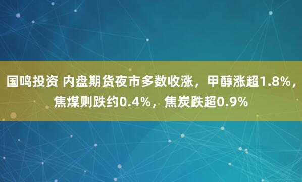 国鸣投资 内盘期货夜市多数收涨，甲醇涨超1.8%，焦煤则跌约0.4%，焦炭跌超0.9%
