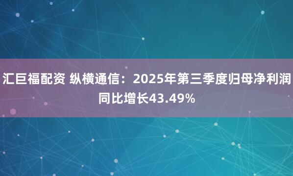 汇巨福配资 纵横通信：2025年第三季度归母净利润同比增长43.49%