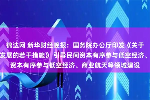 锦达网 新华财经晚报：国务院办公厅印发《关于进一步促进民间投资发展的若干措施》 引导民间资本有序参与低空经济、商业航天等领域建设