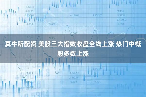 真牛所配资 美股三大指数收盘全线上涨 热门中概股多数上涨