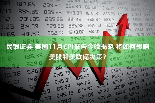 民银证券 美国11月CPI报告今晚揭晓 将如何影响美股和美联储决策？