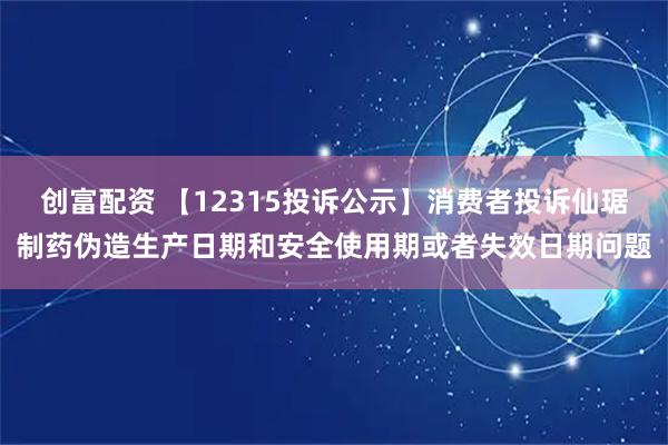 创富配资 【12315投诉公示】消费者投诉仙琚制药伪造生产日期和安全使用期或者失效日期问题