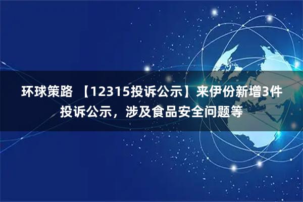 环球策路 【12315投诉公示】来伊份新增3件投诉公示，涉及食品安全问题等