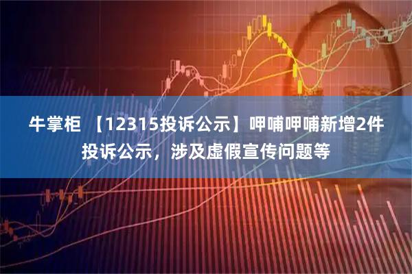 牛掌柜 【12315投诉公示】呷哺呷哺新增2件投诉公示，涉及虚假宣传问题等
