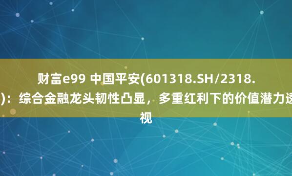 财富e99 中国平安(601318.SH/2318.HK)：综合金融龙头韧性凸显，多重红利下的价值潜力透视