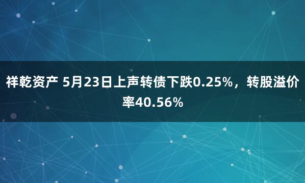 祥乾资产 5月23日上声转债下跌0.25%，转股溢价率40.56%