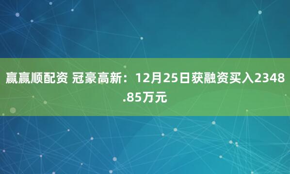 赢赢顺配资 冠豪高新：12月25日获融资买入2348.85万元