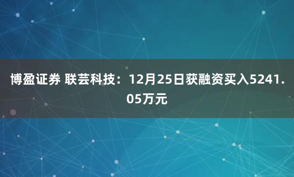 博盈证券 联芸科技：12月25日获融资买入5241.05万元