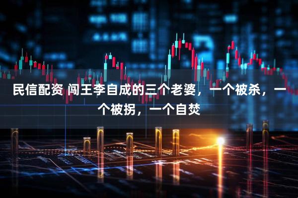 民信配资 闯王李自成的三个老婆，一个被杀，一个被拐，一个自焚