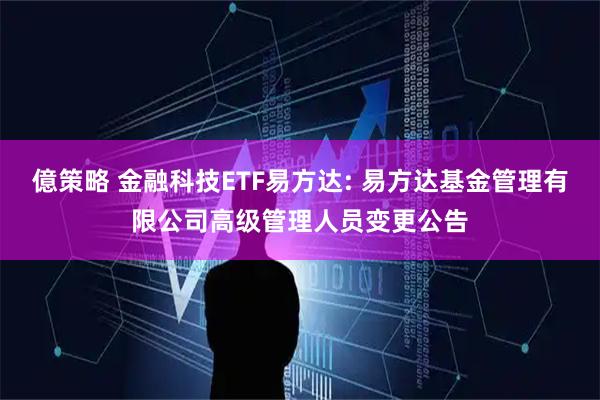 億策略 金融科技ETF易方达: 易方达基金管理有限公司高级管理人员变更公告