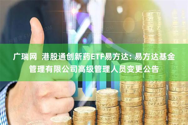 广瑞网  港股通创新药ETF易方达: 易方达基金管理有限公司高级管理人员变更公告