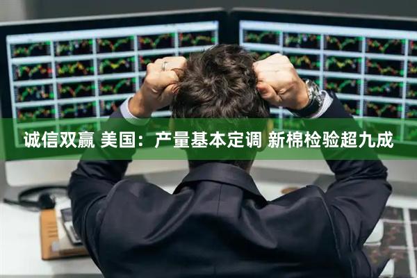诚信双赢 美国：产量基本定调 新棉检验超九成