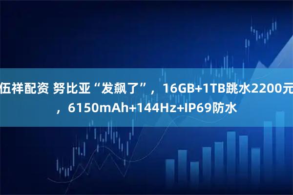 伍祥配资 努比亚“发飙了”，16GB+1TB跳水2200元，6150mAh+144Hz+IP69防水