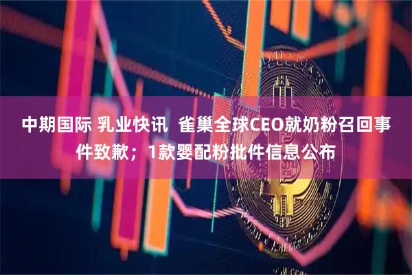 中期国际 乳业快讯  雀巢全球CEO就奶粉召回事件致歉；1款婴配粉批件信息公布