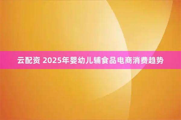 云配资 2025年婴幼儿辅食品电商消费趋势
