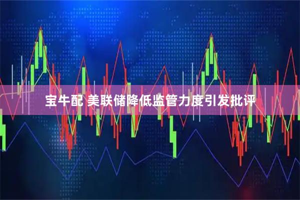 宝牛配 美联储降低监管力度引发批评