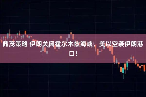 鼎茂策略 伊朗关闭霍尔木兹海峡，美以空袭伊朗港口！