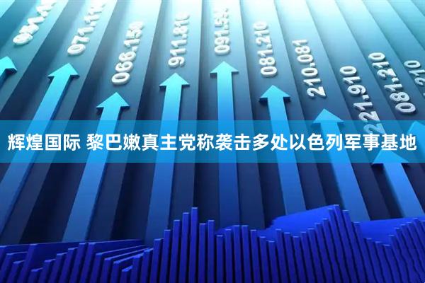 辉煌国际 黎巴嫩真主党称袭击多处以色列军事基地