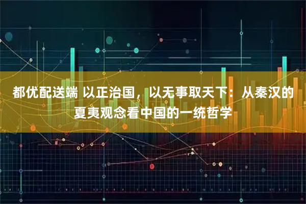 都优配送端 以正治国，以无事取天下：从秦汉的夏夷观念看中国的一统哲学