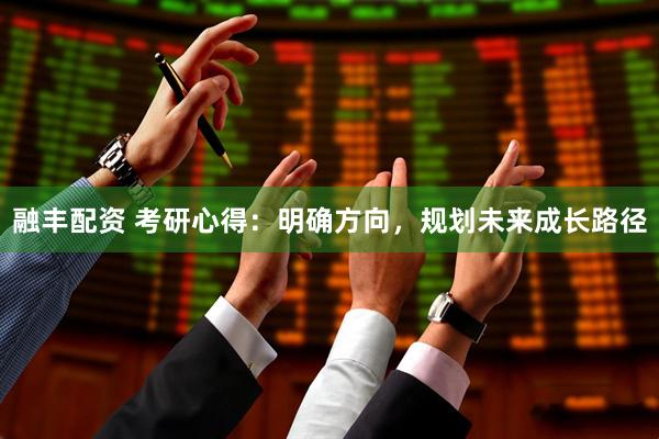 融丰配资 考研心得：明确方向，规划未来成长路径