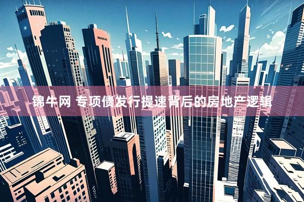 锦牛网 专项债发行提速背后的房地产逻辑