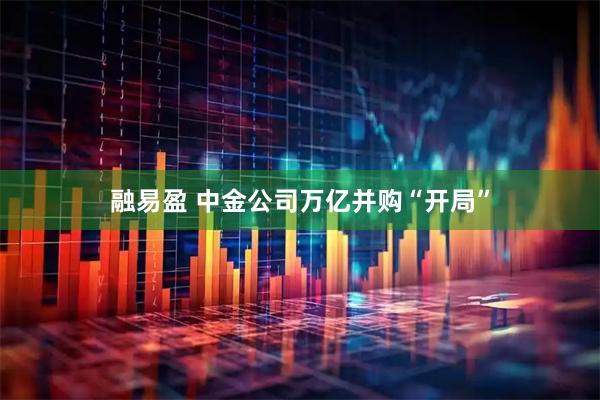 融易盈 中金公司万亿并购“开局”