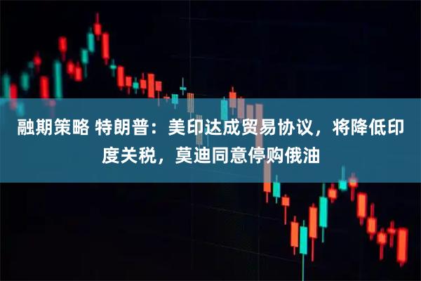 融期策略 特朗普：美印达成贸易协议，将降低印度关税，莫迪同意停购俄油