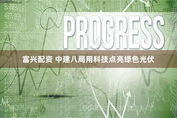 富兴配资 中建八局用科技点亮绿色光伏