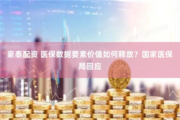 豪泰配资 医保数据要素价值如何释放？国家医保局回应